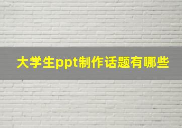 大学生ppt制作话题有哪些