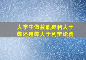 大学生做兼职是利大于弊还是弊大于利辩论赛