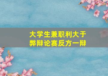 大学生兼职利大于弊辩论赛反方一辩