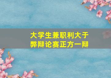 大学生兼职利大于弊辩论赛正方一辩