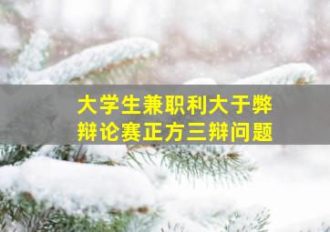 大学生兼职利大于弊辩论赛正方三辩问题