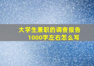 大学生兼职的调查报告1000字左右怎么写