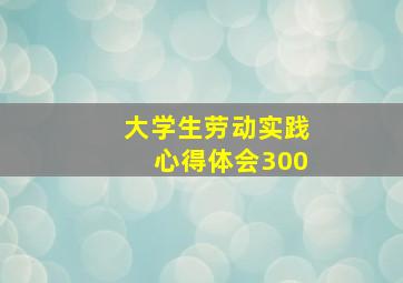 大学生劳动实践心得体会300