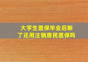 大学生医保毕业后断了还用注销居民医保吗