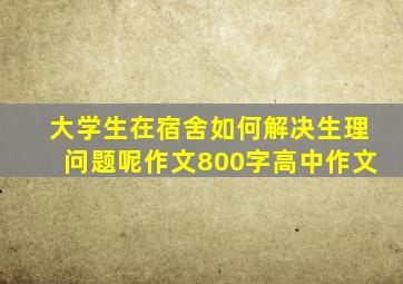 大学生在宿舍如何解决生理问题呢作文800字高中作文