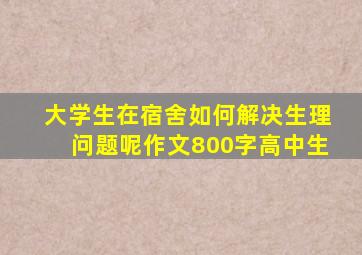 大学生在宿舍如何解决生理问题呢作文800字高中生