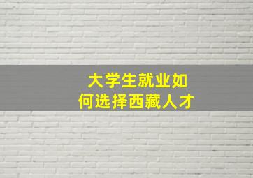 大学生就业如何选择西藏人才