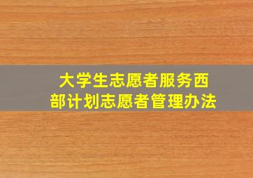 大学生志愿者服务西部计划志愿者管理办法