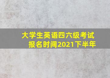 大学生英语四六级考试报名时间2021下半年