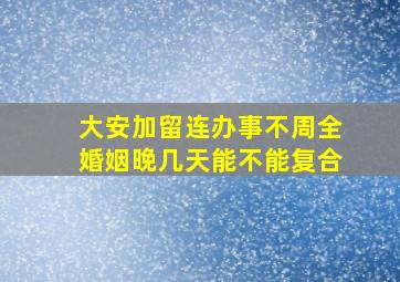 大安加留连办事不周全婚姻晚几天能不能复合