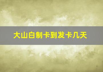 大山白制卡到发卡几天