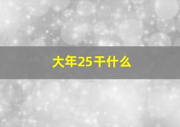 大年25干什么