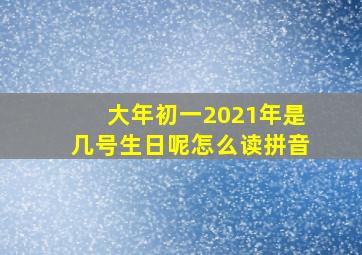 大年初一2021年是几号生日呢怎么读拼音