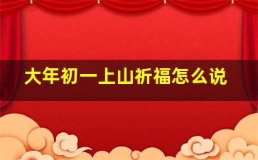 大年初一上山祈福怎么说