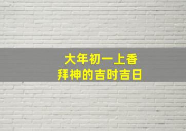 大年初一上香拜神的吉时吉日