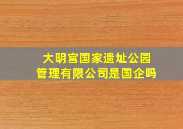 大明宫国家遗址公园管理有限公司是国企吗