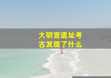 大明宫遗址考古发现了什么