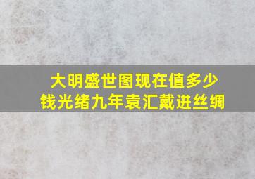 大明盛世图现在值多少钱光绪九年袁汇戴进丝绸