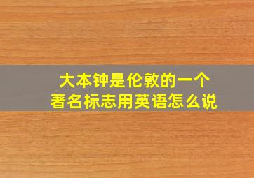 大本钟是伦敦的一个著名标志用英语怎么说