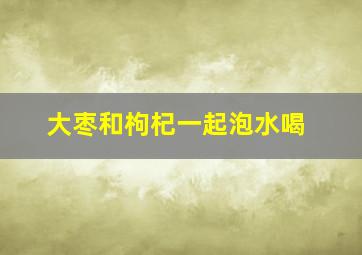 大枣和枸杞一起泡水喝