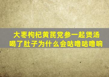 大枣枸杞黄芪党参一起煲汤喝了肚子为什么会咕噜咕噜响