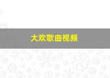 大欢歌曲视频