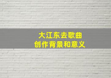 大江东去歌曲创作背景和意义