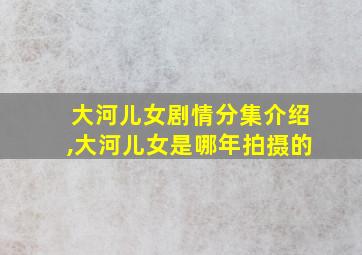 大河儿女剧情分集介绍,大河儿女是哪年拍摄的