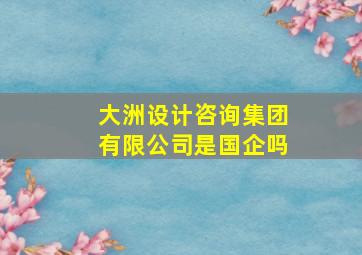 大洲设计咨询集团有限公司是国企吗