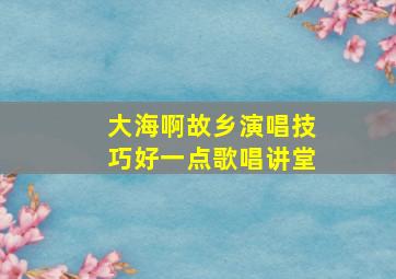 大海啊故乡演唱技巧好一点歌唱讲堂