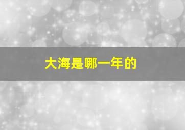 大海是哪一年的