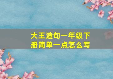 大王造句一年级下册简单一点怎么写