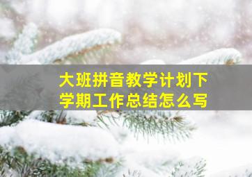 大班拼音教学计划下学期工作总结怎么写