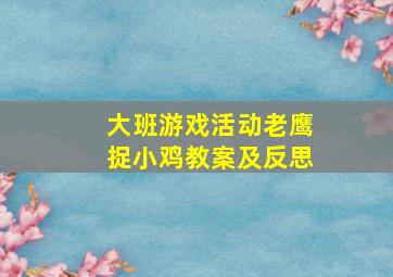 大班游戏活动老鹰捉小鸡教案及反思