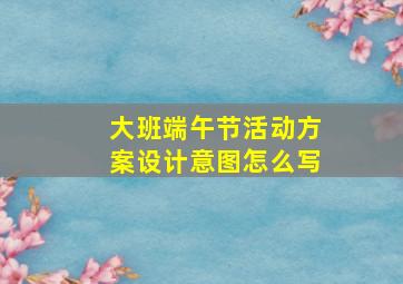 大班端午节活动方案设计意图怎么写