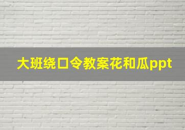 大班绕口令教案花和瓜ppt