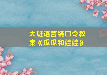 大班语言绕口令教案《瓜瓜和娃娃》