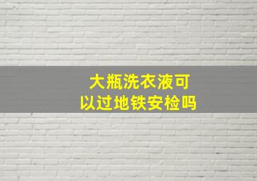 大瓶洗衣液可以过地铁安检吗