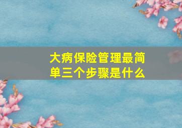 大病保险管理最简单三个步骤是什么