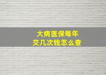 大病医保每年交几次钱怎么查