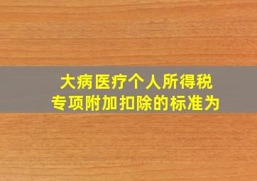 大病医疗个人所得税专项附加扣除的标准为