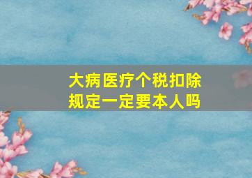 大病医疗个税扣除规定一定要本人吗