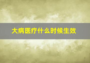 大病医疗什么时候生效