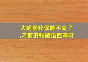 大病医疗保险不交了,之前的钱能退回来吗