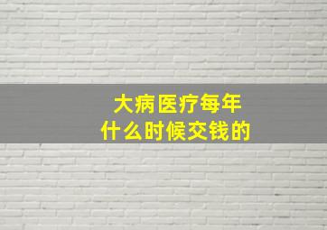 大病医疗每年什么时候交钱的