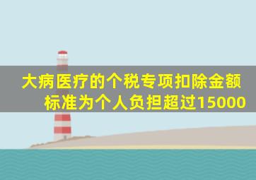 大病医疗的个税专项扣除金额标准为个人负担超过15000