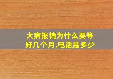 大病报销为什么要等好几个月,电话是多少