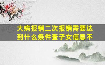 大病报销二次报销需要达到什么条件查子女信息不