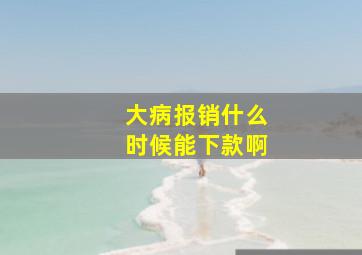 大病报销什么时候能下款啊