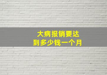 大病报销要达到多少钱一个月